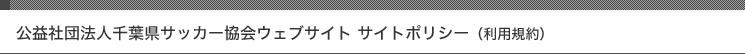 公益社団法人千葉県サッカー協会ウェブサイト サイトポリシー(利用規約)